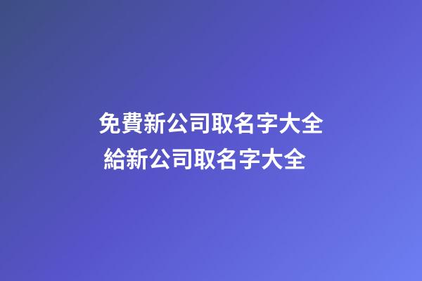 免費新公司取名字大全 給新公司取名字大全